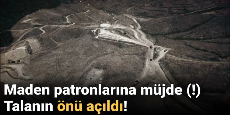 Maden patronlarına müjde (!) Talanın önü açıldı!
